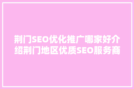 荆门SEO优化推广哪家好介绍荆门地区优质SEO服务商