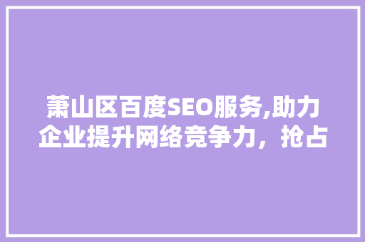 萧山区百度SEO服务,助力企业提升网络竞争力，抢占市场先机