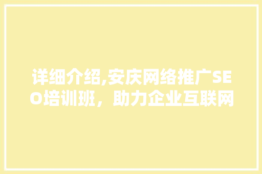 详细介绍,安庆网络推广SEO培训班，助力企业互联网营销腾飞