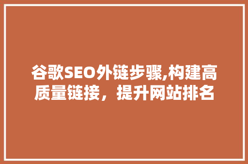 谷歌SEO外链步骤,构建高质量链接，提升网站排名