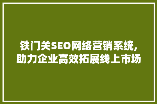 铁门关SEO网络营销系统,助力企业高效拓展线上市场