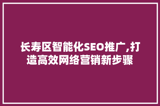 长寿区智能化SEO推广,打造高效网络营销新步骤