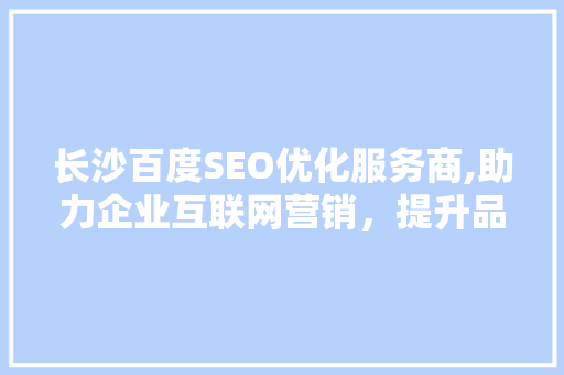 长沙百度SEO优化服务商,助力企业互联网营销，提升品牌影响力