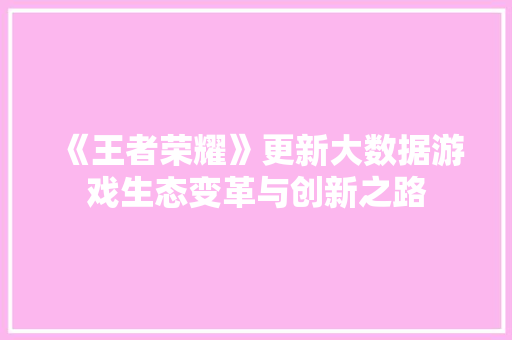 《王者荣耀》更新大数据游戏生态变革与创新之路