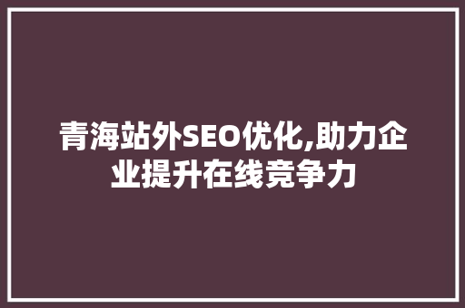 青海站外SEO优化,助力企业提升在线竞争力