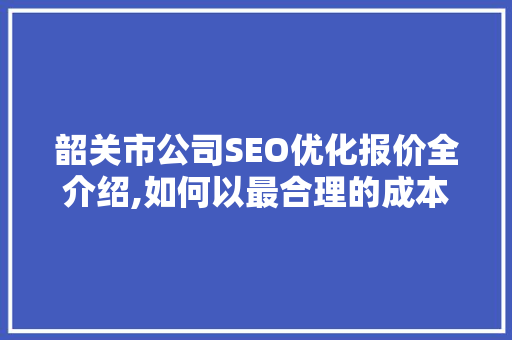 韶关市公司SEO优化报价全介绍,如何以最合理的成本获取最佳效果