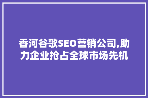 香河谷歌SEO营销公司,助力企业抢占全球市场先机
