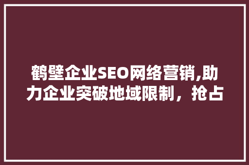 鹤壁企业SEO网络营销,助力企业突破地域限制，抢占市场先机
