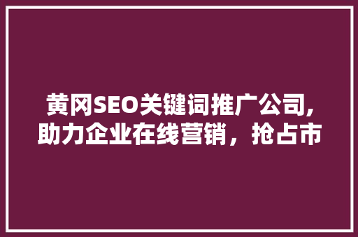 黄冈SEO关键词推广公司,助力企业在线营销，抢占市场先机