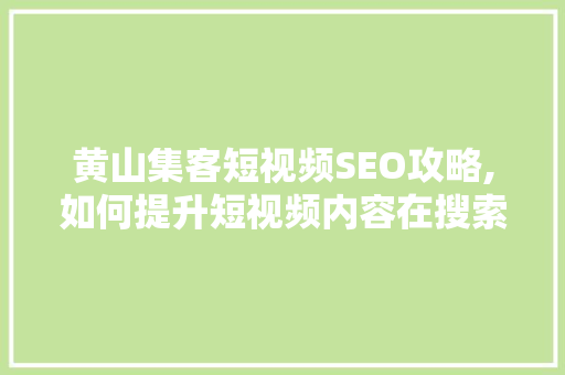 黄山集客短视频SEO攻略,如何提升短视频内容在搜索引擎中的排名