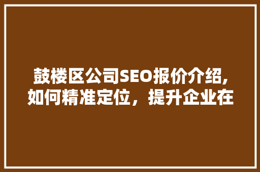 鼓楼区公司SEO报价介绍,如何精准定位，提升企业在线竞争力