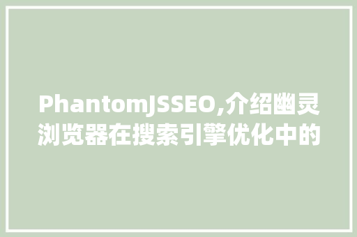 PhantomJSSEO,介绍幽灵浏览器在搜索引擎优化中的应用与优势