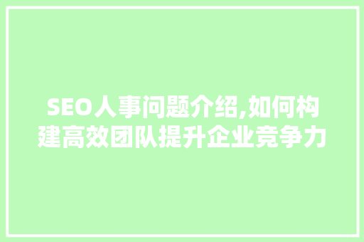 SEO人事问题介绍,如何构建高效团队提升企业竞争力