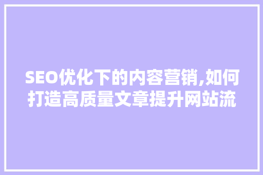 SEO优化下的内容营销,如何打造高质量文章提升网站流量  第1张