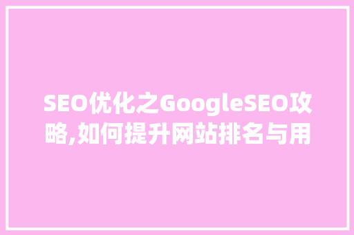 SEO优化之GoogleSEO攻略,如何提升网站排名与用户体验