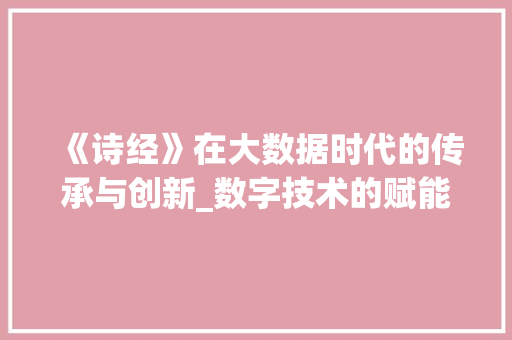 《诗经》在大数据时代的传承与创新_数字技术的赋能与启示