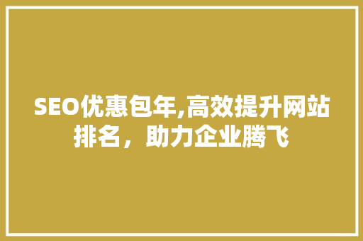 SEO优惠包年,高效提升网站排名，助力企业腾飞