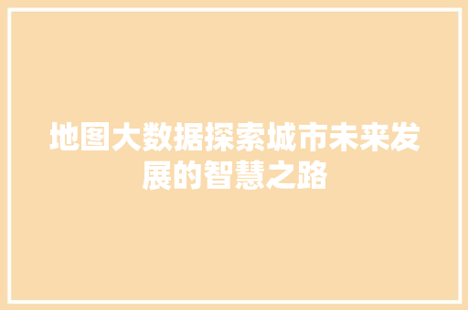 地图大数据探索城市未来发展的智慧之路  第1张