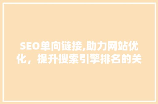 SEO单向链接,助力网站优化，提升搜索引擎排名的关键步骤