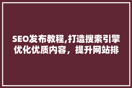 SEO发布教程,打造搜索引擎优化优质内容，提升网站排名  第1张