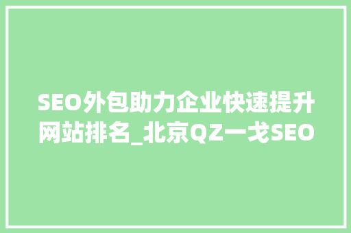 SEO外包助力企业快速提升网站排名_北京QZ一戈SEO团队为您提供专业服务