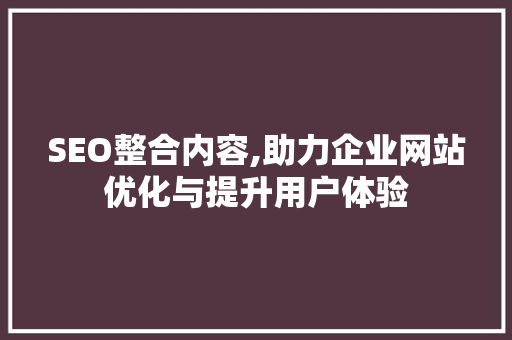 SEO整合内容,助力企业网站优化与提升用户体验