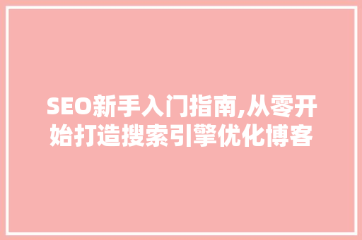 SEO新手入门指南,从零开始打造搜索引擎优化博客