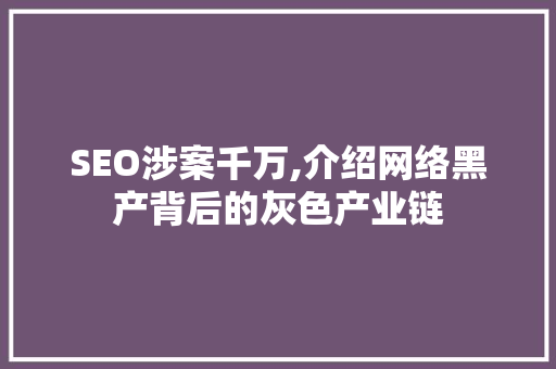 SEO涉案千万,介绍网络黑产背后的灰色产业链