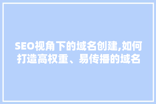 SEO视角下的域名创建,如何打造高权重、易传播的域名