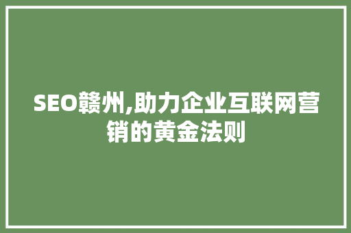 SEO赣州,助力企业互联网营销的黄金法则