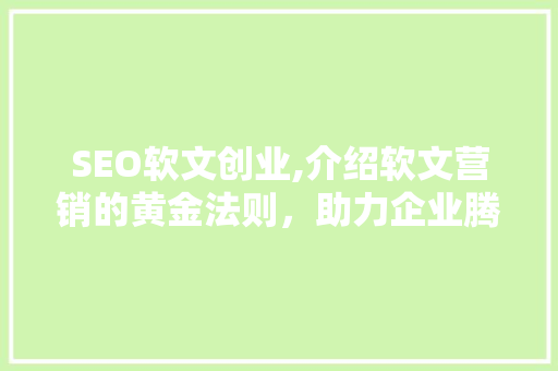 SEO软文创业,介绍软文营销的黄金法则，助力企业腾飞