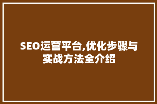 SEO运营平台,优化步骤与实战方法全介绍
