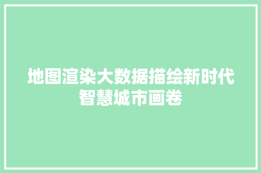 地图渲染大数据描绘新时代智慧城市画卷