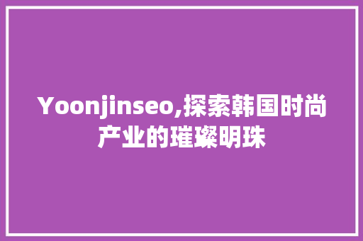 Yoonjinseo,探索韩国时尚产业的璀璨明珠
