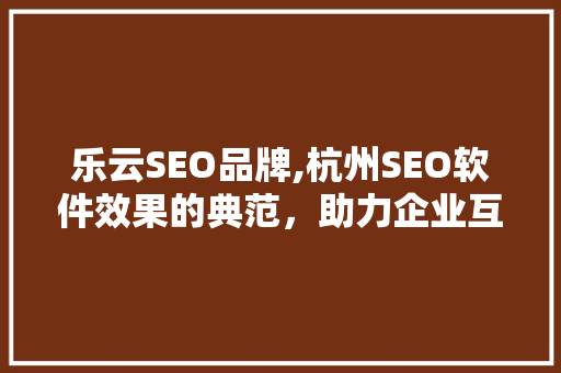 乐云SEO品牌,杭州SEO软件效果的典范，助力企业互联网营销新高度  第1张
