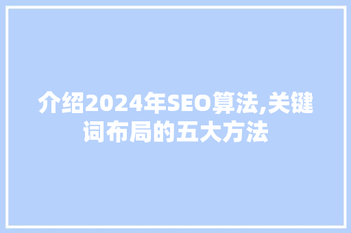 介绍2024年SEO算法,关键词布局的五大方法