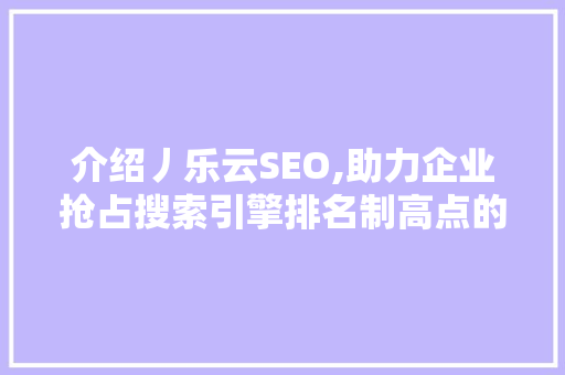 介绍丿乐云SEO,助力企业抢占搜索引擎排名制高点的方法