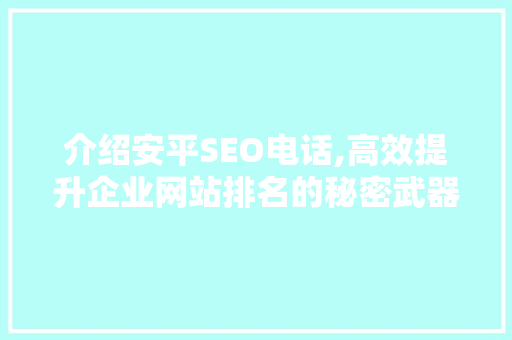 介绍安平SEO电话,高效提升企业网站排名的秘密武器
