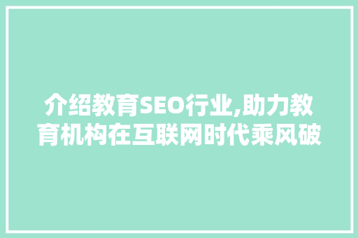 介绍教育SEO行业,助力教育机构在互联网时代乘风破浪