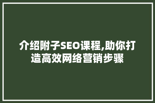 介绍附子SEO课程,助你打造高效网络营销步骤