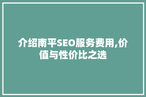 介绍南平SEO服务费用,价值与性价比之选