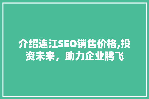 介绍连江SEO销售价格,投资未来，助力企业腾飞