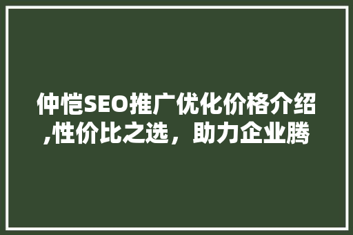 仲恺SEO推广优化价格介绍,性价比之选，助力企业腾飞