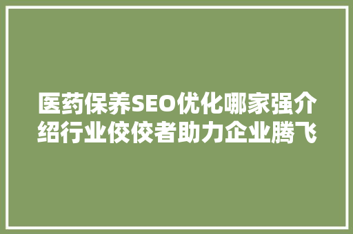 医药保养SEO优化哪家强介绍行业佼佼者助力企业腾飞