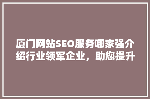 厦门网站SEO服务哪家强介绍行业领军企业，助您提升网站排名
