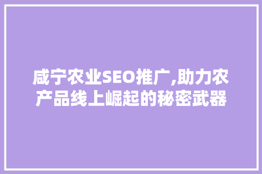 咸宁农业SEO推广,助力农产品线上崛起的秘密武器