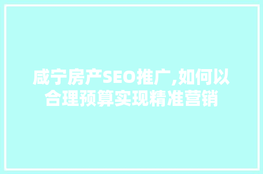 咸宁房产SEO推广,如何以合理预算实现精准营销