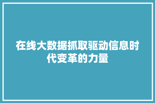 在线大数据抓取驱动信息时代变革的力量  第1张