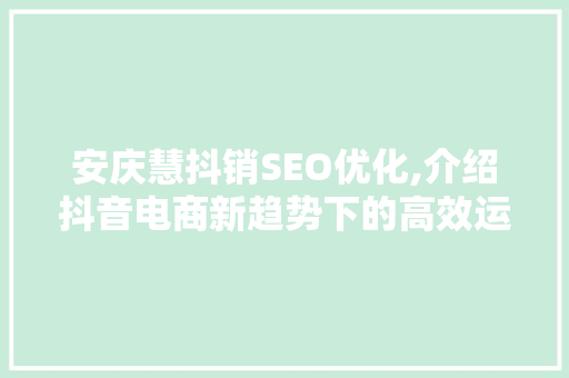 安庆慧抖销SEO优化,介绍抖音电商新趋势下的高效运营步骤