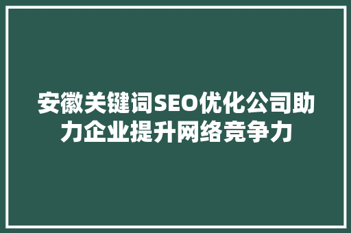 安徽关键词SEO优化公司助力企业提升网络竞争力